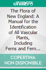 The Flora of New England: A Manual for the Identification of All Vascular Plants, Including Ferns and Fern Allies Growing Without Cultivation in New England. E-book. Formato PDF ebook