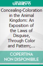 Concealing-Coloration in the Animal Kingdom: An Exposition of the Laws of Disguise, Through Color and Pattern; Being a Summary of Abbott H. Thayer's Discoveries. E-book. Formato PDF ebook di Gerald Handerson Thayer