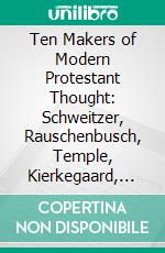 Ten Makers of Modern Protestant Thought: Schweitzer, Rauschenbusch, Temple, Kierkegaard, Barth, Brunner, Niebuhr, Tillich, Bultmann, Buber. E-book. Formato PDF ebook