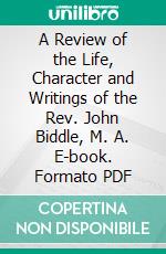 A Review of the Life, Character and Writings of the Rev. John Biddle, M. A. E-book. Formato PDF ebook