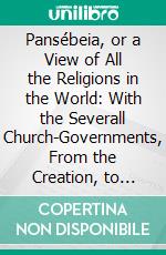 Pansébeia, or a View of All the Religions in the World: With the Severall Church-Governments, From the Creation, to These Times; Also, a Discovery of All Known Heresies in All Ages and Places. E-book. Formato PDF ebook