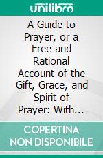 A Guide to Prayer, or a Free and Rational Account of the Gift, Grace, and Spirit of Prayer: With Plain Directions How Every Christian May Attain Them. E-book. Formato PDF ebook di Isaac Watts