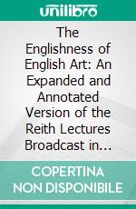 The Englishness of English Art: An Expanded and Annotated Version of the Reith Lectures Broadcast in October and November 1955. E-book. Formato PDF ebook