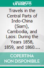 Travels in the Central Parts of Indo-China (Siam), Cambodia, and Laos: During the Years 1858, 1859, and 1860. E-book. Formato PDF ebook di Henri Mouhot