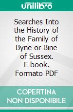 Searches Into the History of the Family of Byne or Bine of Sussex. E-book. Formato PDF ebook