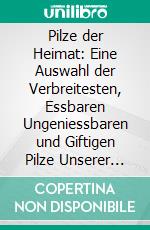 Pilze der Heimat: Eine Auswahl der Verbreitesten, Essbaren Ungeniessbaren und Giftigen Pilze Unserer Wälder und Fluren in Bild und Wort. E-book. Formato PDF ebook