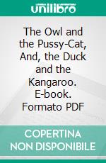 The Owl and the Pussy-Cat, And, the Duck and the Kangaroo. E-book. Formato PDF ebook