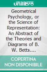 Geometrical Psychology, or the Science of Representation: An Abstract of the Theories and Diagrams of B. W. Betts. E-book. Formato PDF ebook