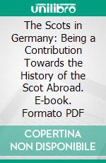 The Scots in Germany: Being a Contribution Towards the History of the Scot Abroad. E-book. Formato PDF ebook