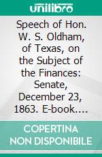 Speech of Hon. W. S. Oldham, of Texas, on the Subject of the Finances: Senate, December 23, 1863. E-book. Formato PDF ebook