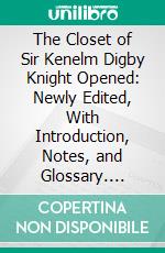 The Closet of Sir Kenelm Digby Knight Opened: Newly Edited, With Introduction, Notes, and Glossary. E-book. Formato PDF ebook