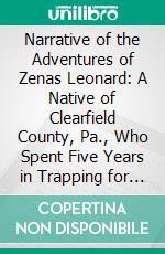 Narrative of the Adventures of Zenas Leonard: A Native of Clearfield County, Pa., Who Spent Five Years in Trapping for Furs, Trading With the Indians, &C., &C., Of the Rocky Mountains. E-book. Formato PDF ebook