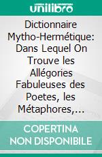 Dictionnaire Mytho-Hermétique: Dans Lequel On Trouve les Allégories Fabuleuses des Poetes, les Métaphores, les Énigmes Et les Termes Barbares des Philosophes Hermétiques Expliqués. E-book. Formato PDF