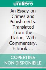 An Essay on Crimes and Punishments: Translated From the Italian, With Commentary. E-book. Formato PDF ebook