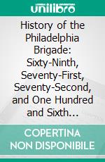 History of the Philadelphia Brigade: Sixty-Ninth, Seventy-First, Seventy-Second, and One Hundred and Sixth Pennsylvania Volunteers. E-book. Formato PDF ebook di Charles H. Banes