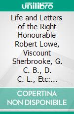 Life and Letters of the Right Honourable Robert Lowe, Viscount Sherbrooke, G. C. B., D. C. L., Etc: With a Memoir of Sir John Coape Sherbrooke, G. C. B., Sometime Governor-General of Canada. E-book. Formato PDF ebook di Arthur Patchett Martin