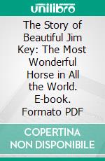 The Story of Beautiful Jim Key: The Most Wonderful Horse in All the World. E-book. Formato PDF