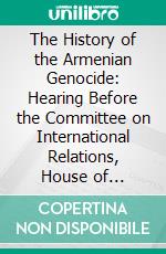 The History of the Armenian Genocide: Hearing Before the Committee on International Relations, House of Representatives, One Hundred Fourth Congress, Second Session; May 15, 1996. E-book. Formato PDF ebook di United States Congress