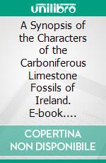 A Synopsis of the Characters of the Carboniferous Limestone Fossils of Ireland. E-book. Formato PDF