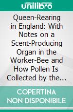 Queen-Rearing in England: With Notes on a Scent-Producing Organ in the Worker-Bee and How Pollen Is Collected by the Honey-Bee and Bumble-Bee. E-book. Formato PDF ebook di F. W. L. Sladen