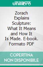 Zorach Explains Sculpture: What It Means and How It Is Made. E-book. Formato PDF ebook di William Zorach