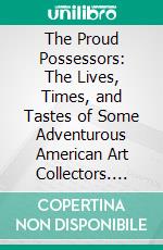 The Proud Possessors: The Lives, Times, and Tastes of Some Adventurous American Art Collectors. E-book. Formato PDF ebook