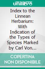 Index to the Linnean Herbarium: With Indication of the Types of Species Marked by Carl Von Linné. E-book. Formato PDF ebook