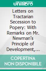 Letters on Tractarian Secession to Popery: With Remarks on Mr. Newman’s Principle of Development, Dr. Moehler's Symbolism, and the Adduced Evidence in Favour of the Romish Practice of Mariolatry. E-book. Formato PDF ebook