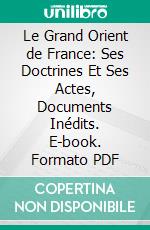 Le Grand Orient de France: Ses Doctrines Et Ses Actes, Documents Inédits. E-book. Formato PDF ebook di Jean Bidegain