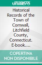 Historical Records of the Town of Cornwall, Litchfield County, Connecticut. E-book. Formato PDF ebook di Theodore Sedgwick Gold