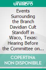 Events Surrounding the Branch Davidian Cult Standoff in Waco, Texas: Hearing Before the Committee on the Judiciary, House of Representatives, One Hundred Third Congress, First Session, April 28, 1993. E-book. Formato PDF ebook di United States Committee on the Judiciary