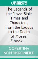 The Legends of the Jews: Bible Times and Characters, From the Exodus to the Death of Moses. E-book. Formato PDF ebook di Louis Ginzberg