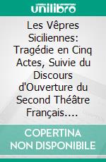 Les Vêpres Siciliennes: Tragédie en Cinq Actes, Suivie du Discours d'Ouverture du Second Théâtre Français. E-book. Formato PDF ebook