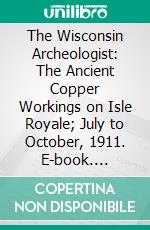 The Wisconsin Archeologist: The Ancient Copper Workings on Isle Royale; July to October, 1911. E-book. Formato PDF ebook