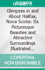 Glimpses in and About Halifax, Nova Scotia: Its Picturesque Beauties and Attractive Surroundings Illustrated and Described. E-book. Formato PDF ebook