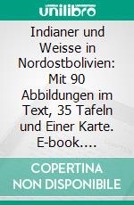 Indianer und Weisse in Nordostbolivien: Mit 90 Abbildungen im Text, 35 Tafeln und Einer Karte. E-book. Formato PDF ebook