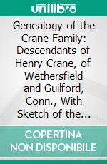 Genealogy of the Crane Family: Descendants of Henry Crane, of Wethersfield and Guilford, Conn., With Sketch of the Family in England. E-book. Formato PDF ebook di Ellery Bicknell Crane