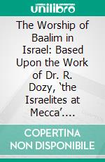 The Worship of Baalim in Israel: Based Upon the Work of Dr. R. Dozy, ‘the Israelites at Mecca’. E-book. Formato PDF ebook di Henricus Oort