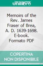 Memoirs of the Rev. James Fraser of Brea, A. D. 1639-1698. E-book. Formato PDF