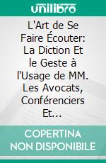 L'Art de Se Faire Écouter: La Diction Et le Geste à l'Usage de MM. Les Avocats, Conférenciers Et Prédicateurs. E-book. Formato PDF ebook di Harmand