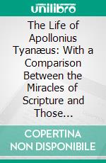 The Life of Apollonius Tyanæus: With a Comparison Between the Miracles of Scripture and Those Elsewhere Related, as Regards Their Respective Object, Nature, and Evidence. E-book. Formato PDF ebook di John Henry Newman