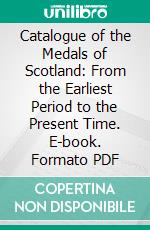 Catalogue of the Medals of Scotland: From the Earliest Period to the Present Time. E-book. Formato PDF ebook di Patrick