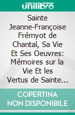 Sainte Jeanne-Françoise Frémyot de Chantal, Sa Vie Et Ses Oeuvres: Mémoires sur la Vie Et les Vertus de Sainte Jeanne-Françoise Frémyot de Chantal, Fondatrice de l'Ordre de la Visitation Sainte-Marie. E-book. Formato PDF