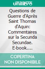 Questions de Guerre d'Après Saint Thomas d'Aquin: Commentaires sur la Secunda Secundae. E-book. Formato PDF ebook
