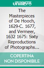 The Masterpieces of De Hooch, 1629-C. 1677, and Vermeer, 1632 1675: Sixty Reproductions of Photographs From the Original Paintings, All Important Works of These Artists. E-book. Formato PDF ebook