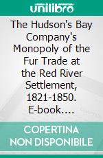 The Hudson's Bay Company's Monopoly of the Fur Trade at the Red River Settlement, 1821-1850. E-book. Formato PDF ebook