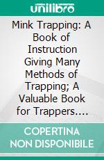 Mink Trapping: A Book of Instruction Giving Many Methods of Trapping; A Valuable Book for Trappers. E-book. Formato PDF ebook