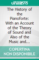 The History of the Pianoforte: With an Account of the Theory of Sound and Also of the Music and Musical Instruments of the Ancients. E-book. Formato PDF ebook di Edgar Brinsmead