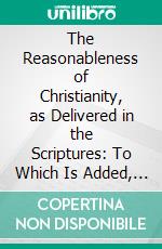 The Reasonableness of Christianity, as Delivered in the Scriptures: To Which Is Added, a Vindication of the Same, From Mr. Edward's Exceptions. E-book. Formato PDF ebook