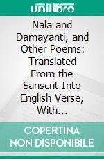 Nala and Damayanti, and Other Poems: Translated From the Sanscrit Into English Verse, With Mythological and Critical Notes. E-book. Formato PDF ebook